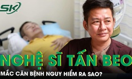 Căn bệnh nghệ sĩ h&#224;i Tấn Beo mắc phải nguy hiểm ra sao? 