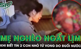 Người mẹ đi làm về ngất lịm khi biết tin 2 con nhỏ tử vong do đuối nước, hoàn cảnh khiến ai cũng rớt nước mắt