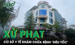 Xử phạt cơ sở y tế kh&#225;m chữa bệnh ‘si&#234;u tốc’, l&#224;m tr&#225;i quy định chuy&#234;n m&#244;n