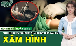 Bản tin Y tế 22/12: Biến cố sau xăm hình khiến nam thanh niên phải thay van tim 