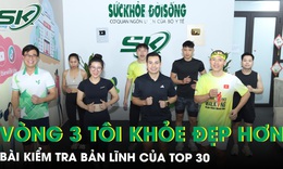 Vòng 3 Cuộc thi TÔI KHỎE ĐẸP HƠN: Bài kiểm tra bản lĩnh của TOP 30 trên hành trình sống khỏe
