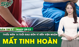 Bản tin Y tế 29/12: Thiếu niên phải cắt bỏ 1 bên tinh hoàn vì sự chậm trễ