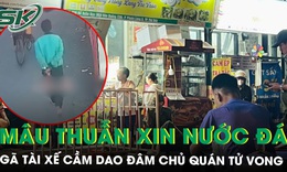G&#227; xe &#244;m cầm dao đ&#226;m chủ qu&#225;n tử vong giữa đường v&#236; m&#226;u thuẫn khi xin nước đ&#225;
