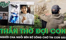 Rơi nước mắt cảnh người cha thẫn thờ ngồi b&#234;n bờ s&#244;ng ng&#243;ng chờ tin con g&#225;i mất t&#237;ch suốt một tuần