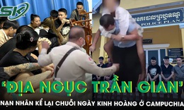 Nạn nhân kể lại chuỗi ngày kinh hoàng trên đất Campuchia: Sống trong sợ hãi, làm việc quần quật