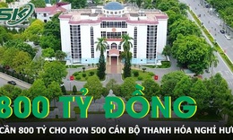 Thanh Hóa cần gần 800 tỷ đồng để giải quyết chế độ cho hơn 500 cán bộ xin nghỉ hưu trước tuổi