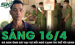 Sáng 16/4: Xô xát trong cuộc nhậu, gã đàn ông cầm hung khí sát hại vợ rồi ngủ cạnh thi thể tới sáng