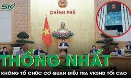 Vì sao Chính phủ thống nhất không tổ chức cơ quan điều tra VKSND Tối cao?