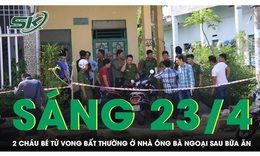 Sáng 23/4: Khẩn cấp điều tra vụ 2 cháu bé co giật, sùi bọt mép rồi tử vong sau bữa ăn ở nhà ông bà