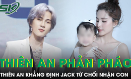 Thiên An khẳng định Jack né xét nghiệm ADN, từ chối và chưa từng gặp mặt con gái