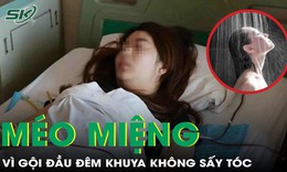 Cô gái bị kéo lệch miệng, mắt vì gội đầu đêm khuya nhưng không sấy tóc