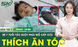 Bản tin Y tế 10/6: Bé 7 tuổi có khối tóc khủng trong dạ dày vì thói quen kỳ lạ