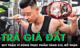 Dùng thực phẩm tăng cơ, bổ thận mua trên mạng, người đàn ông trả giá đắt