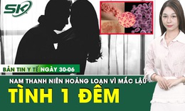 Bản Tin Y Tế 30/6: Nam thanh niên hoảng loạn khi mắc bệnh do tình một đêm