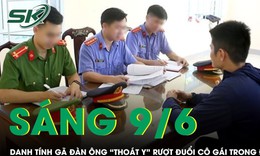 Sáng 9/6: Danh tính gã đàn ông 'thoát y' rượt đuổi cô gái trong đêm, gia đình hé lộ chi tiết bất ngờ