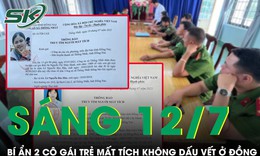 Sáng 12/7: Bí ẩn vụ 2 thiếu nữ mất tích ở Đồng Nai, một cô gái biến mất 1 năm không dấu vết
