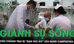Giành sự sống cho chàng trai bị “bạn gái ảo” lừa sang Campuchia