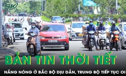 Bản tin thời tiết: Nắng nóng ở Bắc Bộ dịu dần, Trung Bộ tiếp tục oi bức