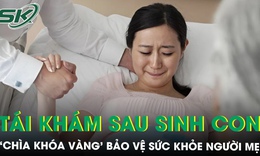 Tái khám sau sinh con: ‘Chìa khóa vàng’ bảo vệ sức khỏe người mẹ