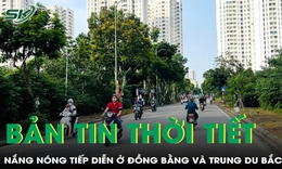 Bản tin thời tiết: Nắng nóng vẫn tiếp diễn ở đồng bằng và trung du Bắc Bộ