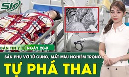 Bản tin Y tế 20/9: Tự ph&#225; thai 33 tuần, sản phụ nguy kịch, vỡ tử cung