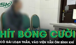 Dùng bóng cười 7-8 năm, cô gái bị loạn thần, vào viện vẫn ôm bình khí
