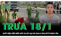 Trưa 18/1: Khởi tố nghi phạm sát hại 2 phụ nữ ở Hưng Yên để cướp tài sản