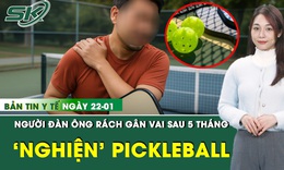 Bản tin Y tế 22/1: Người đàn ông rách gân vai sau 5 tháng chơi pickleball