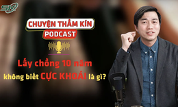 [PODCAST CHUYỆN THẦM KÍN] Lấy chồng 10 năm không biết cực khoái là gì