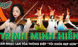 Nghệ sĩ violin Trịnh Minh Hiền: Khi âm nhạc trở thành cầu nối lan tỏa thông điệp “Tôi khỏe đẹp hơn”