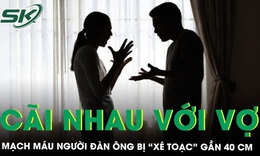 Cãi nhau với vợ, mạch máu người đàn ông bị 'xé toạc' gần 40cm