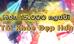 [CLIP] Hơn 15.000 người cùng chọn sống khỏe: Những dấu ấn đặc biệt của Cuộc thi Tôi Khỏe Đẹp Hơn