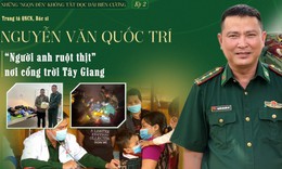 Những "ngọn đèn" không tắt dọc dải biên cương (Kỳ 2): Người anh ruột thịt ở cổng trời Tây Giang
