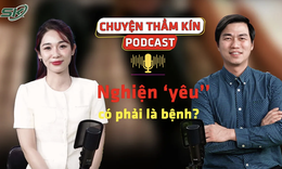 [PODCAST CHUYỆN THẦM KÍN] Nghiện ‘yêu’ có phải là bệnh?