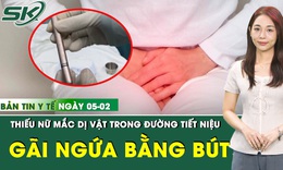 Bản Tin Y Tế 5/1: Chiếc bút mắc kẹt trong đường tiết niệu thiếu nữ 16 tuổi 