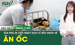 Bản tin Y tế 11/3: Mổ lấy thai khẩn cấp cho thai phụ 25 tuổi nguy kịch sau khi ăn ốc