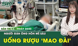 Bản tin Y tế 24/3: Người đàn ông hôn mê sâu sau khi uống rượu mang nhãn hiệu 'Mao Đài'