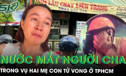 Rơi nước mắt cảnh người cha ngã quỵ khi con gái và cháu ngoại tử vong trong vụ cháy quán cơm