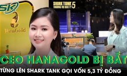 Nữ CEO 9x đứng sau HanaGold vừa bị bắt, từng lên Shark Tank gọi vốn 5,3 tỷ đồng