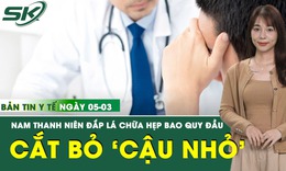 Bản tin Y tế 5/3: Nam thanh niên 26 tuổi phải cắt bỏ ‘cậu nhỏ’ vì ngại đi khám 