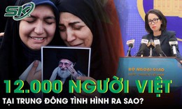 Cập nhật tình hình 12.000 người Việt tại Trung Đông trước xung đột leo thang
