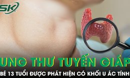 Bé 13 tuổi ung thư tuyến giáp, bác sĩ cảnh báo dấu hiệu dễ bỏ qua