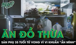 Ăn lại đồ thừa trong tủ lạnh, sản phụ 35 tuổi tử vong vì vi khuẩn 'ẩn mình' suốt 2 tháng 
