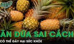 Ăn dứa sai cách có thể hại sức khoẻ, nhiều người vẫn chủ quan 