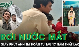 Câu chuyện 17 năm tìm em thất lạc: Giây phút đoàn tụ khiến nhiều người rơi nước mắt