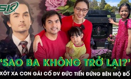 Xót xa khoảnh khắc con gái cố diễn viên Đức Tiến đứng bên mộ bố, hỏi câu ngây thơ khiến mẹ nghẹn lòng