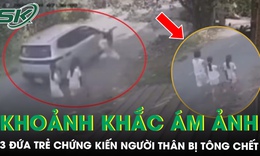 Ám ảnh khoảnh khắc 3 đứa trẻ chứng kiến người thân bị ô tô tông tử vong ngay trước mắt