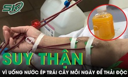 Uống nước ép trái cây mỗi ngày để thải độc, người đàn ông phải chạy thận định kỳ 