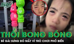 Chơi bong bóng xà phòng, bé gái 5 tuổi sưng đỏ 2 mắt phải cấp cứu khẩn