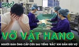 Nghe tiếng 'rắc' khi gần gũi vợ, người đàn ông nhập viện cấp cứu vì vỡ vật hang